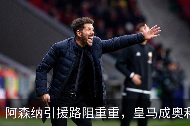 阿森纳引援路阻重重，皇马成奥利塞心之所向