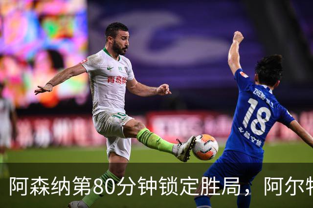 阿森纳第80分钟锁定胜局，阿尔特塔热情庆祝，豪取英超6胜
